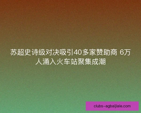 苏超史诗级对决吸引40多家赞助商 6万人涌入火车站聚集成潮