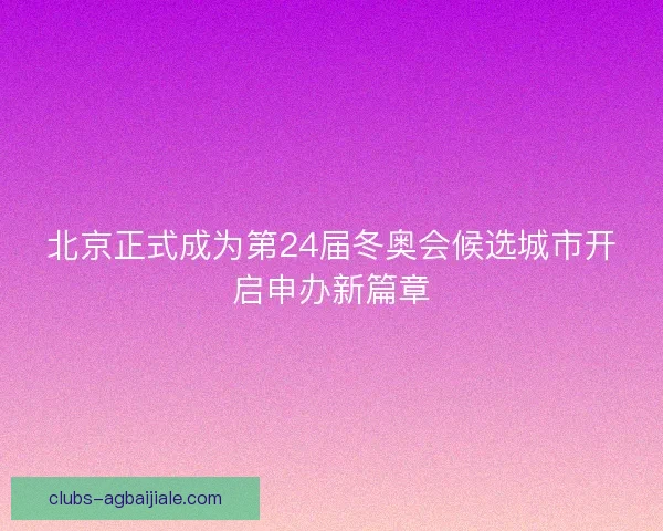 北京正式成为第24届冬奥会候选城市开启申办新篇章